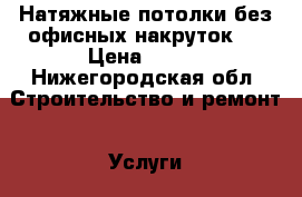 Натяжные потолки без офисных накруток!  › Цена ­ 300 - Нижегородская обл. Строительство и ремонт » Услуги   